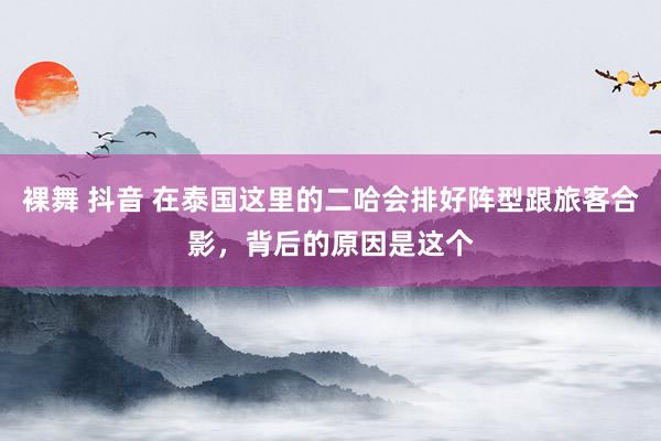 裸舞 抖音 在泰国这里的二哈会排好阵型跟旅客合影，背后的原因是这个