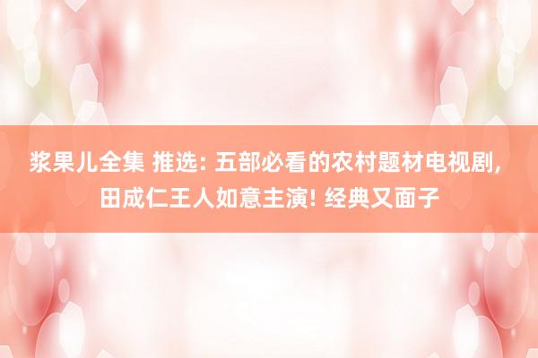 浆果儿全集 推选: 五部必看的农村题材电视剧， 田成仁王人如意主演! 经典又面子