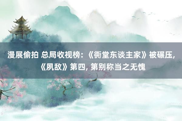 漫展偷拍 总局收视榜: 《衖堂东谈主家》被碾压， 《夙敌》第四， 第别称当之无愧