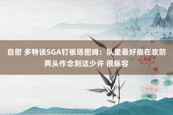 自慰 多特谈SGA钉板塔图姆：队里最好能在攻防两头作念到这少许 很纵容
