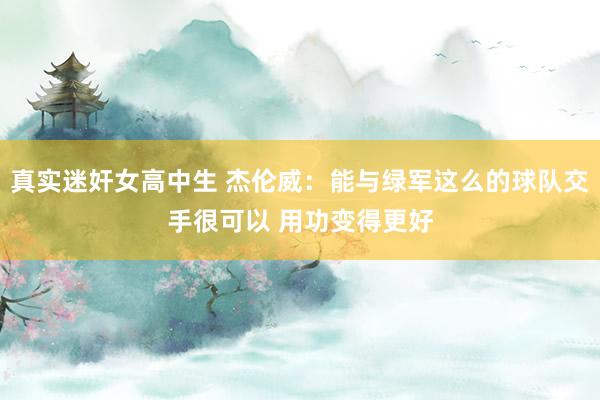 真实迷奸女高中生 杰伦威：能与绿军这么的球队交手很可以 用功变得更好
