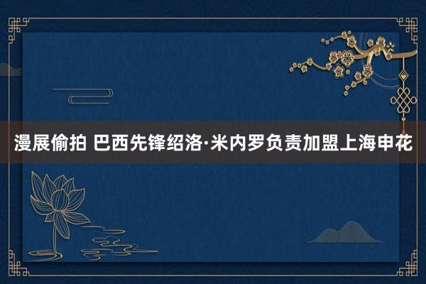 漫展偷拍 巴西先锋绍洛·米内罗负责加盟上海申花