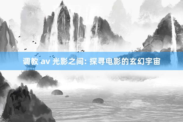 调教 av 光影之间: 探寻电影的玄幻宇宙