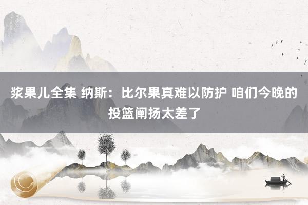 浆果儿全集 纳斯：比尔果真难以防护 咱们今晚的投篮阐扬太差了