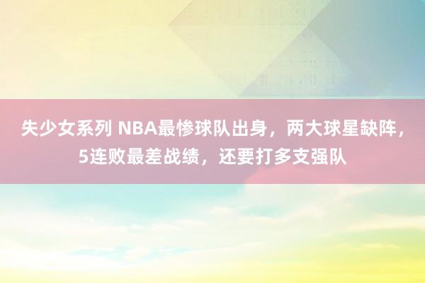 失少女系列 NBA最惨球队出身，两大球星缺阵，5连败最差战绩，还要打多支强队