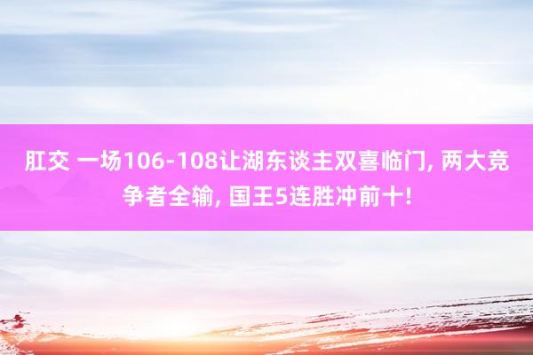 肛交 一场106-108让湖东谈主双喜临门， 两大竞争者全输， 国王5连胜冲前十!
