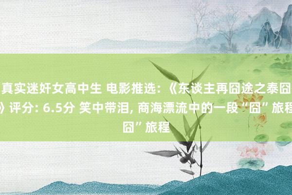 真实迷奸女高中生 电影推选: 《东谈主再囧途之泰囧》评分: 6.5分 笑中带泪， 商海漂流中的一段“囧”旅程