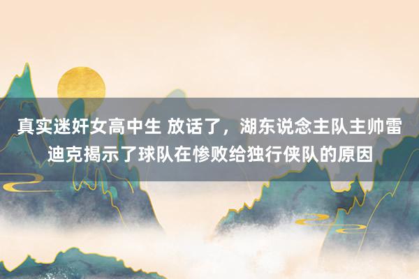 真实迷奸女高中生 放话了，湖东说念主队主帅雷迪克揭示了球队在惨败给独行侠队的原因