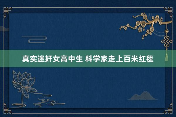 真实迷奸女高中生 科学家走上百米红毯