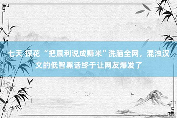 七天 探花 “把赢利说成赚米”洗脑全网，混浊汉文的低智黑话终于让网友爆发了
