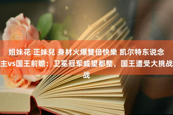 姐妹花 正妹兒 身材火爆雙倍快樂 凯尔特东说念主vs国王前瞻：卫冕冠军威望都整，国王遭受大挑战