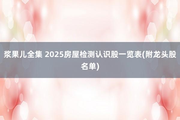 浆果儿全集 2025房屋检测认识股一览表(附龙头股名单)