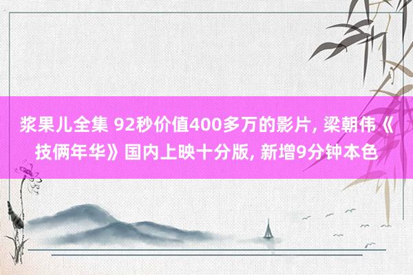 浆果儿全集 92秒价值400多万的影片， 梁朝伟《技俩年华》国内上映十分版， 新增9分钟本色