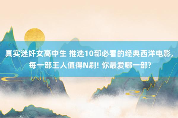 真实迷奸女高中生 推选10部必看的经典西洋电影， 每一部王人值得N刷! 你最爱哪一部?