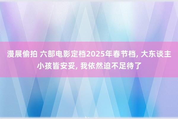 漫展偷拍 六部电影定档2025年春节档， 大东谈主小孩皆安妥， 我依然迫不足待了