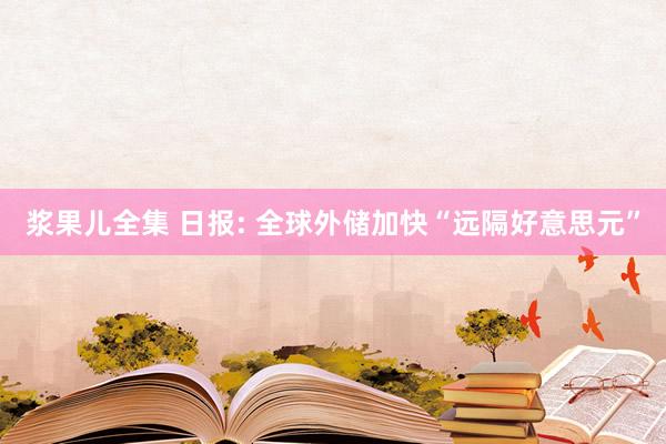 浆果儿全集 日报: 全球外储加快“远隔好意思元”