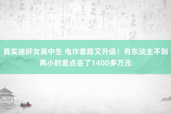 真实迷奸女高中生 电诈套路又升级！有东谈主不到两小时差点丢了1400多万元