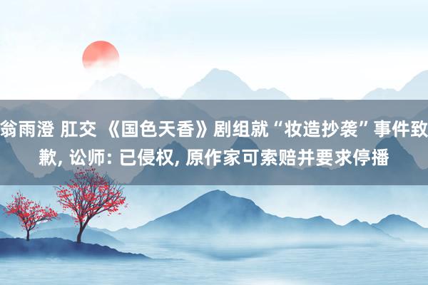 翁雨澄 肛交 《国色天香》剧组就“妆造抄袭”事件致歉， 讼师: 已侵权， 原作家可索赔并要求停播