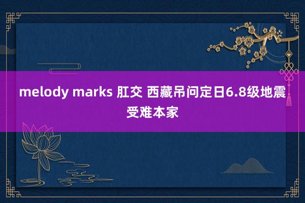melody marks 肛交 西藏吊问定日6.8级地震受难本家