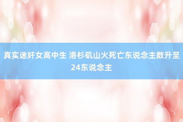 真实迷奸女高中生 洛杉矶山火死亡东说念主数升至24东说念主