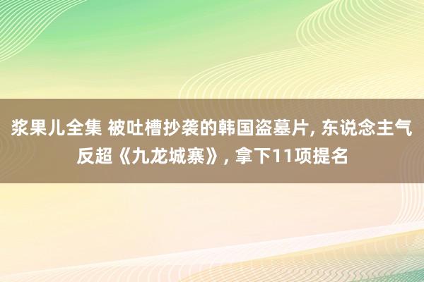 浆果儿全集 被吐槽抄袭的韩国盗墓片， 东说念主气反超《九龙城寨》， 拿下11项提名