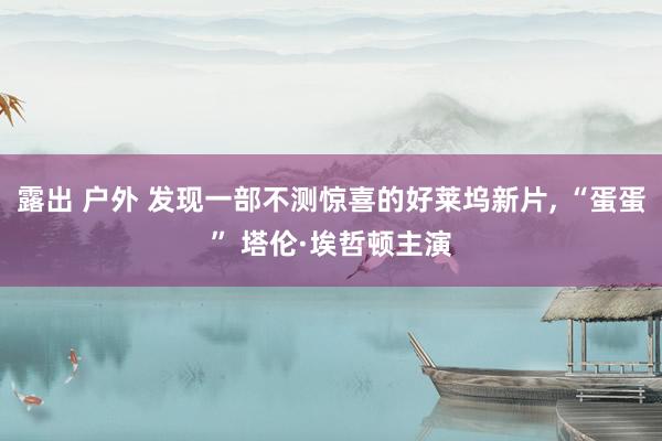 露出 户外 发现一部不测惊喜的好莱坞新片， “蛋蛋” 塔伦·埃哲顿主演
