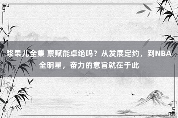 浆果儿全集 禀赋能卓绝吗？从发展定约，到NBA全明星，奋力的意旨就在于此