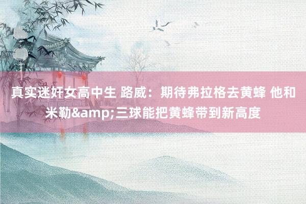 真实迷奸女高中生 路威：期待弗拉格去黄蜂 他和米勒&三球能把黄蜂带到新高度