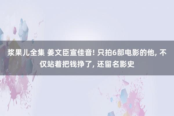 浆果儿全集 姜文臣宣佳音! 只拍6部电影的他， 不仅站着把钱挣了， 还留名影史