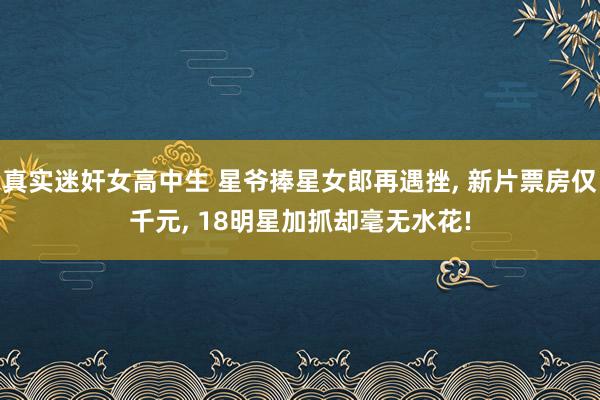 真实迷奸女高中生 星爷捧星女郎再遇挫， 新片票房仅千元， 18明星加抓却毫无水花!