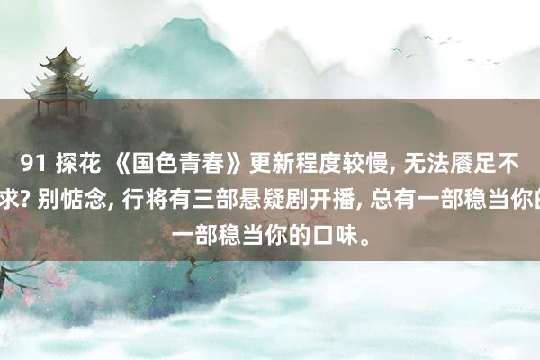 91 探花 《国色青春》更新程度较慢， 无法餍足不雅看需求? 别惦念， 行将有三部悬疑剧开播， 总有一部稳当你的口味。