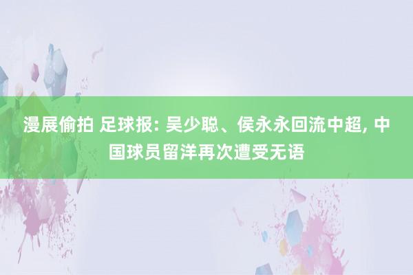 漫展偷拍 足球报: 吴少聪、侯永永回流中超， 中国球员留洋再次遭受无语