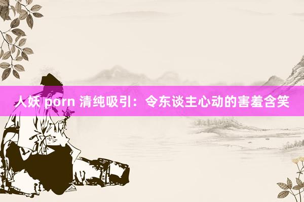 人妖 porn 清纯吸引：令东谈主心动的害羞含笑