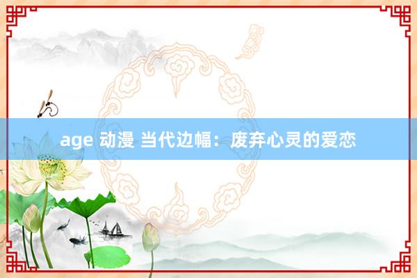 age 动漫 当代边幅：废弃心灵的爱恋