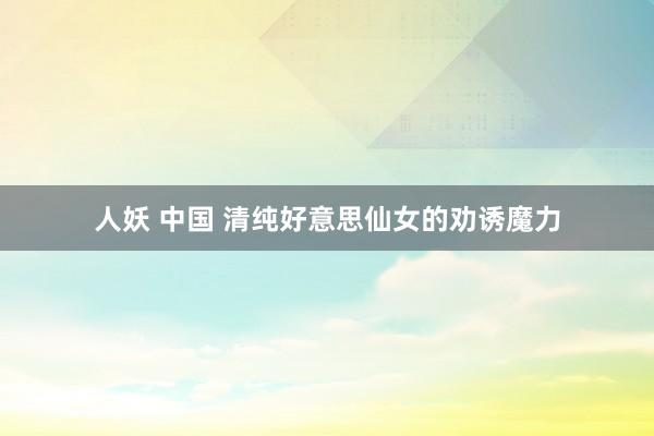 人妖 中国 清纯好意思仙女的劝诱魔力