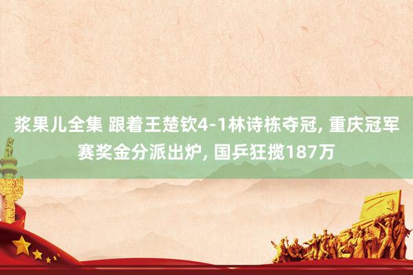 浆果儿全集 跟着王楚钦4-1林诗栋夺冠， 重庆冠军赛奖金分派出炉， 国乒狂揽187万