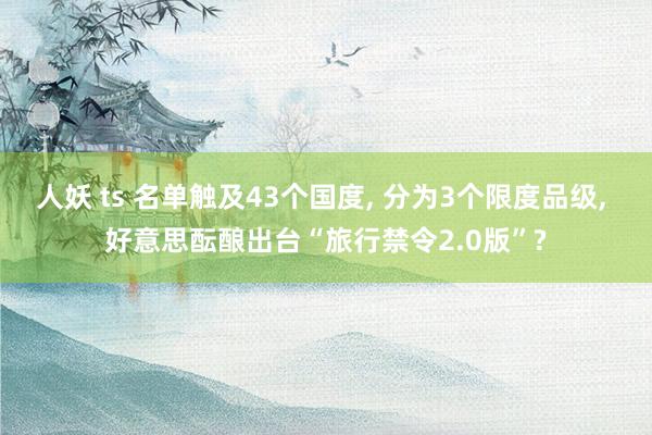 人妖 ts 名单触及43个国度， 分为3个限度品级， 好意思酝酿出台“旅行禁令2.0版”?
