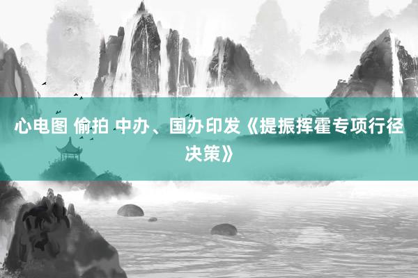 心电图 偷拍 中办、国办印发《提振挥霍专项行径决策》