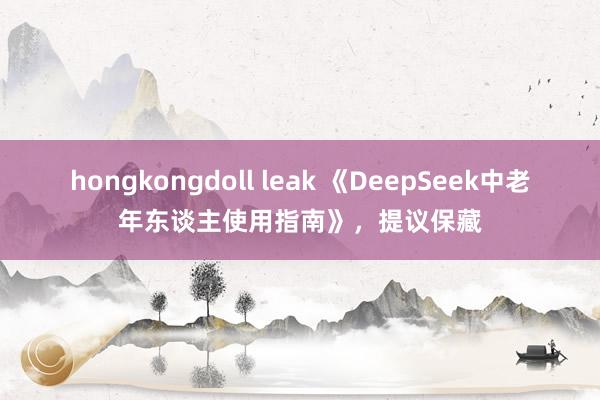 hongkongdoll leak 《DeepSeek中老年东谈主使用指南》，提议保藏