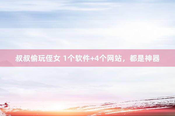 叔叔偷玩侄女 1个软件+4个网站，都是神器