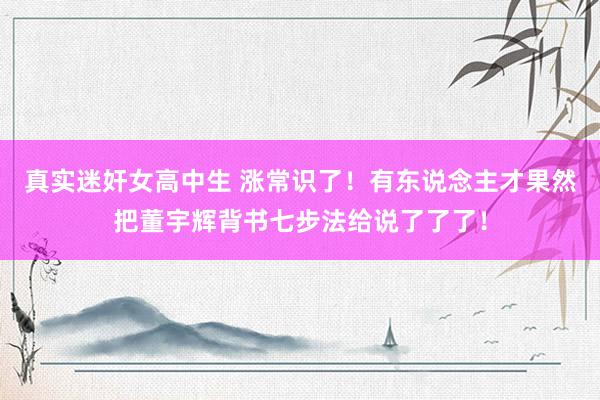 真实迷奸女高中生 涨常识了！有东说念主才果然把董宇辉背书七步法给说了了了！