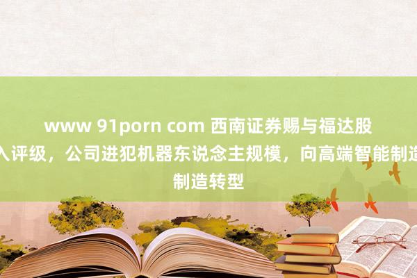 www 91porn com 西南证券赐与福达股份买入评级，公司进犯机器东说念主规模，向高端智能制造转型