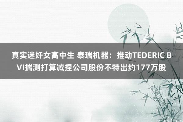 真实迷奸女高中生 泰瑞机器：推动TEDERIC BVI揣测打算减捏公司股份不特出约177万股