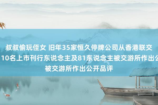 叔叔偷玩侄女 旧年35家恒久停牌公司从香港联交所除牌  10名上市刊行东说念主及81东说念主被交游所作出公开品评