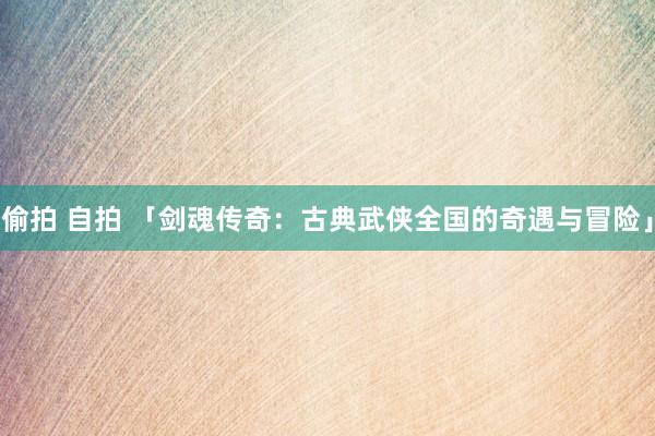 偷拍 自拍 「剑魂传奇：古典武侠全国的奇遇与冒险」