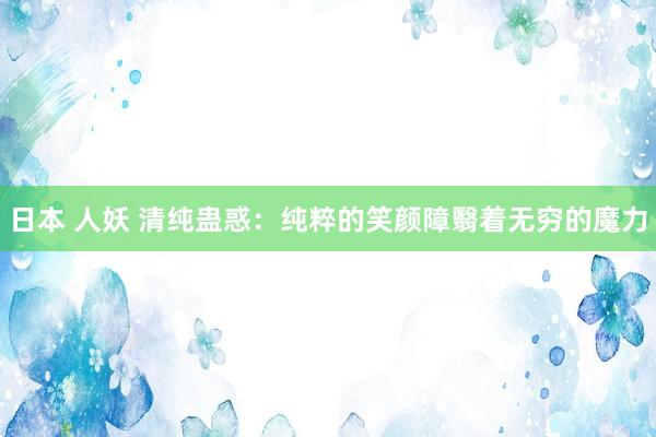 日本 人妖 清纯蛊惑：纯粹的笑颜障翳着无穷的魔力