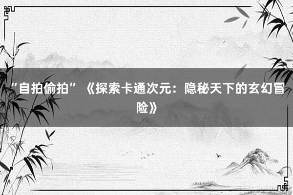 “自拍偷拍” 《探索卡通次元：隐秘天下的玄幻冒险》