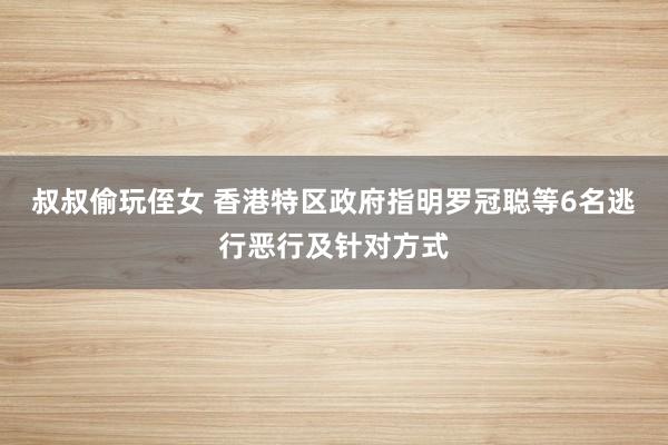 叔叔偷玩侄女 香港特区政府指明罗冠聪等6名逃行恶行及针对方式