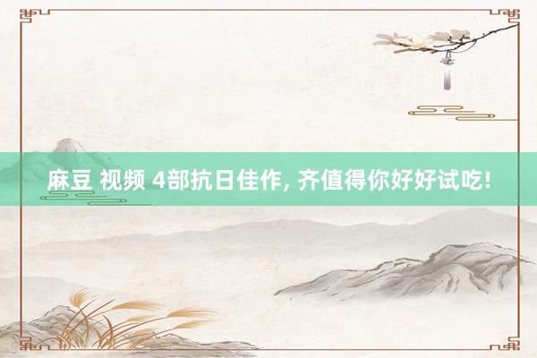 麻豆 视频 4部抗日佳作， 齐值得你好好试吃!