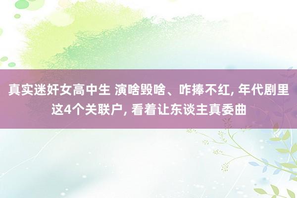 真实迷奸女高中生 演啥毁啥、咋捧不红， 年代剧里这4个关联户， 看着让东谈主真委曲